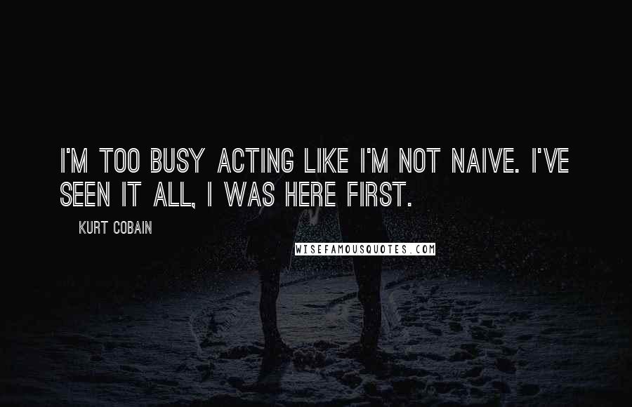 Kurt Cobain Quotes: I'm too busy acting like I'm not Naive. I've seen it all, I was here first.