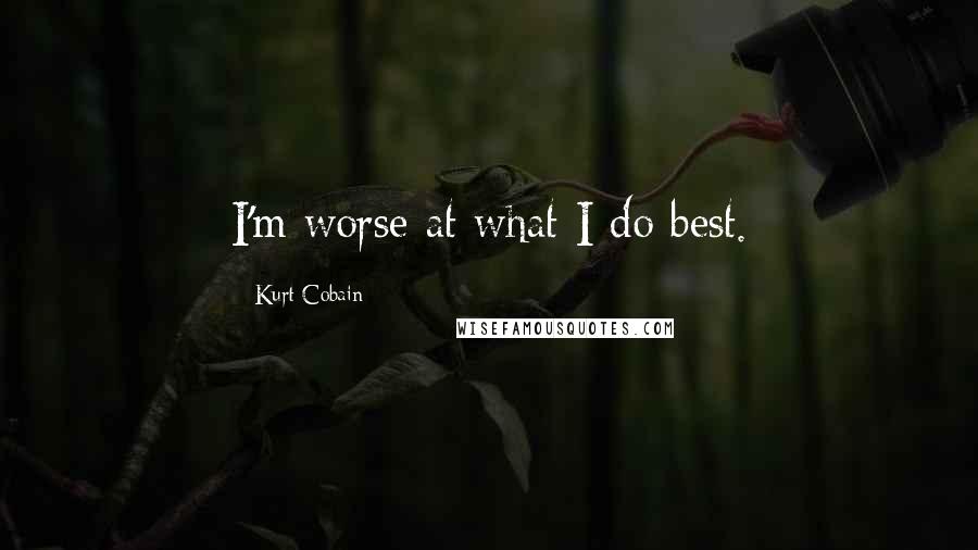 Kurt Cobain Quotes: I'm worse at what I do best.