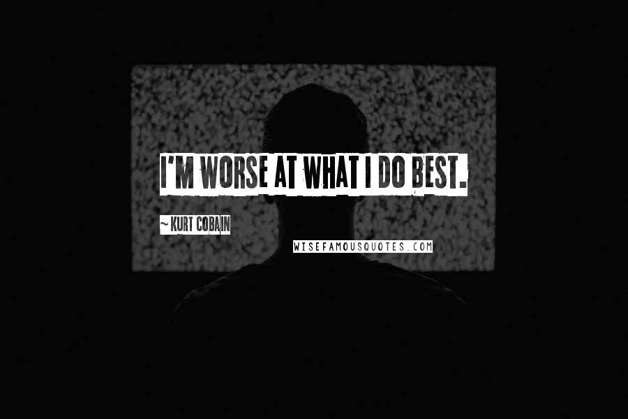 Kurt Cobain Quotes: I'm worse at what I do best.