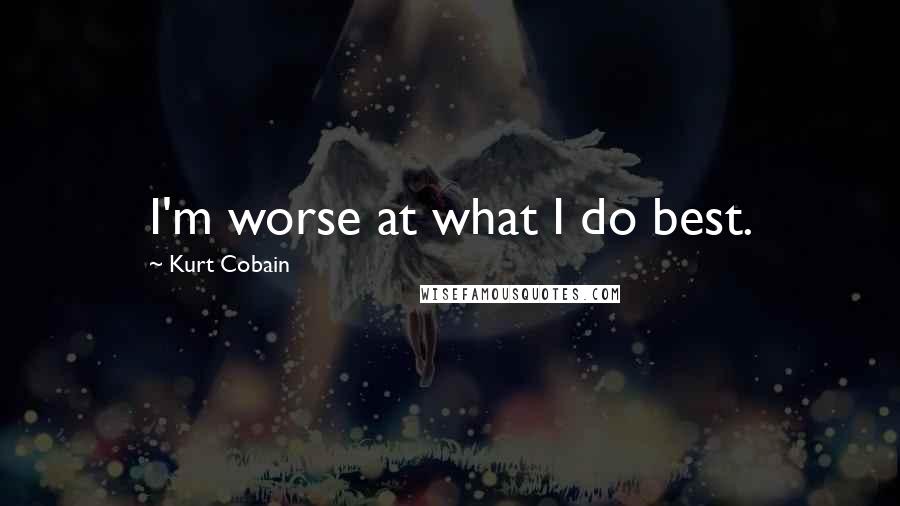 Kurt Cobain Quotes: I'm worse at what I do best.