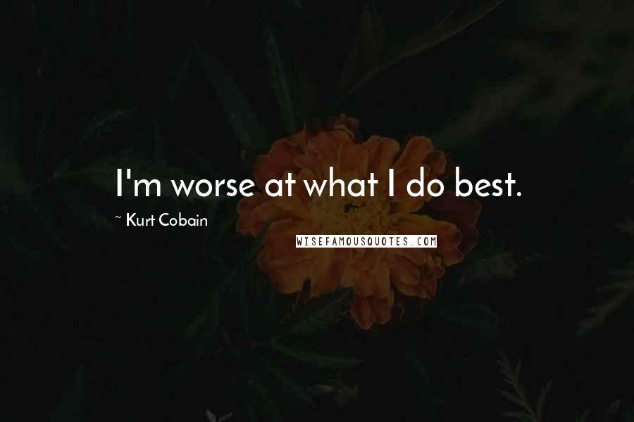 Kurt Cobain Quotes: I'm worse at what I do best.
