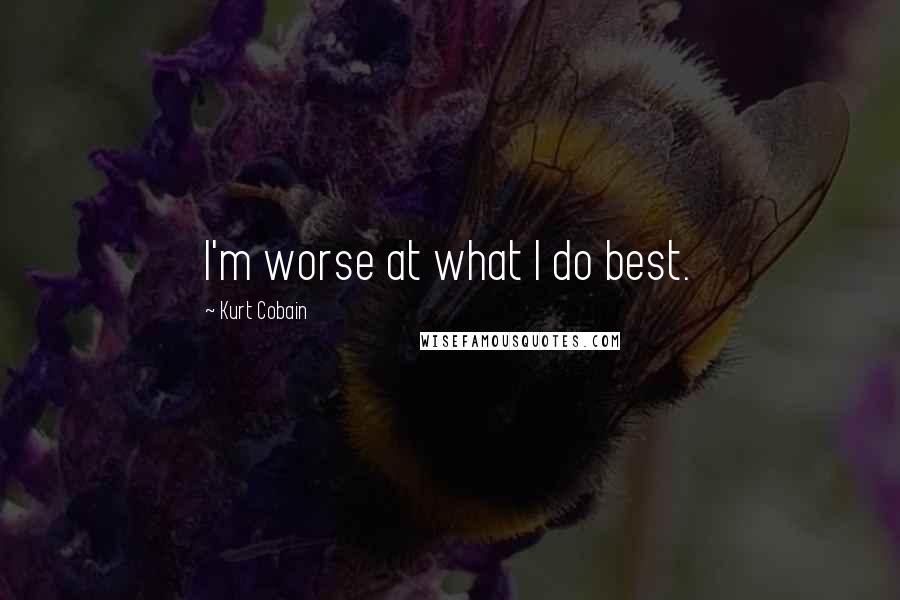 Kurt Cobain Quotes: I'm worse at what I do best.