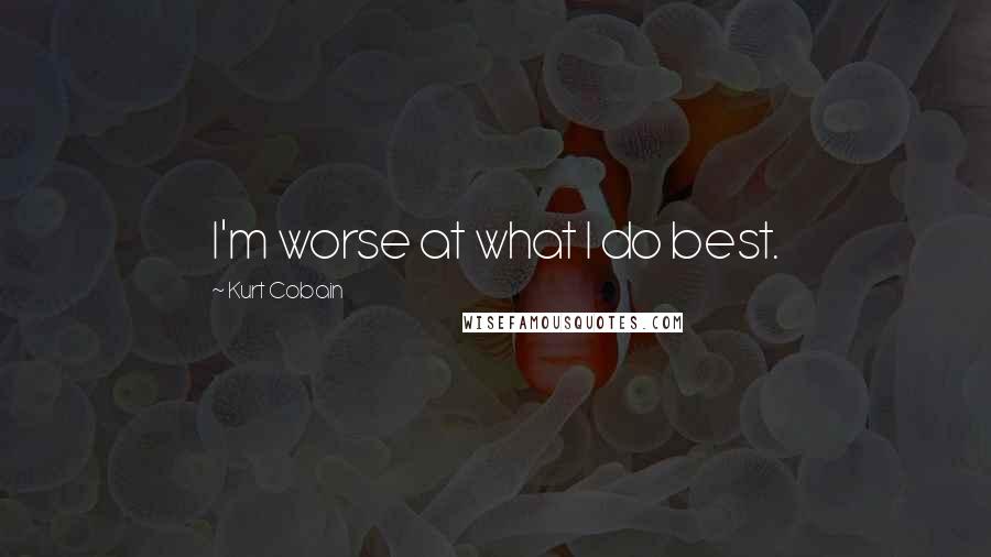 Kurt Cobain Quotes: I'm worse at what I do best.