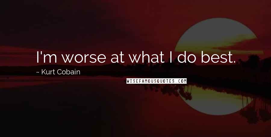 Kurt Cobain Quotes: I'm worse at what I do best.