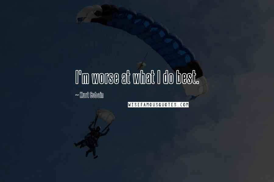 Kurt Cobain Quotes: I'm worse at what I do best.