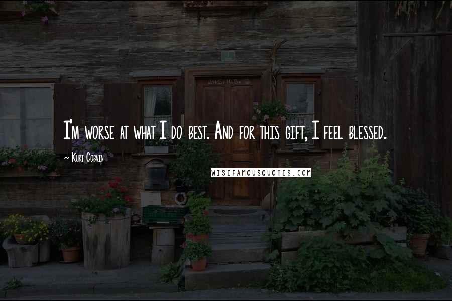 Kurt Cobain Quotes: I'm worse at what I do best. And for this gift, I feel blessed.