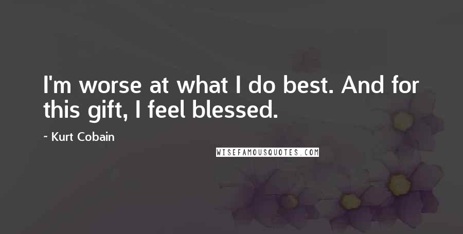 Kurt Cobain Quotes: I'm worse at what I do best. And for this gift, I feel blessed.