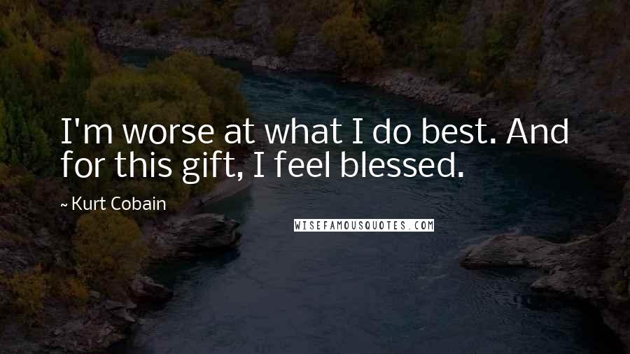 Kurt Cobain Quotes: I'm worse at what I do best. And for this gift, I feel blessed.