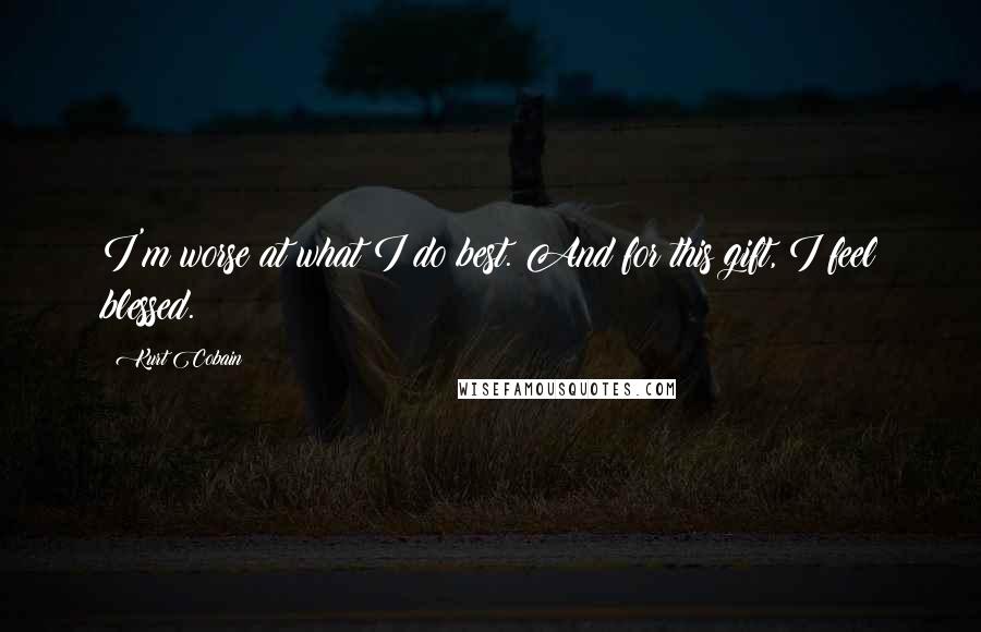 Kurt Cobain Quotes: I'm worse at what I do best. And for this gift, I feel blessed.