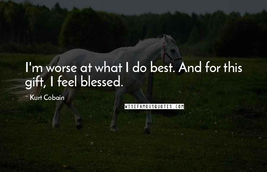 Kurt Cobain Quotes: I'm worse at what I do best. And for this gift, I feel blessed.