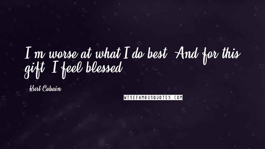 Kurt Cobain Quotes: I'm worse at what I do best. And for this gift, I feel blessed.