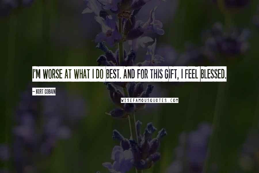 Kurt Cobain Quotes: I'm worse at what I do best. And for this gift, I feel blessed.