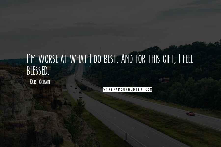 Kurt Cobain Quotes: I'm worse at what I do best. And for this gift, I feel blessed.