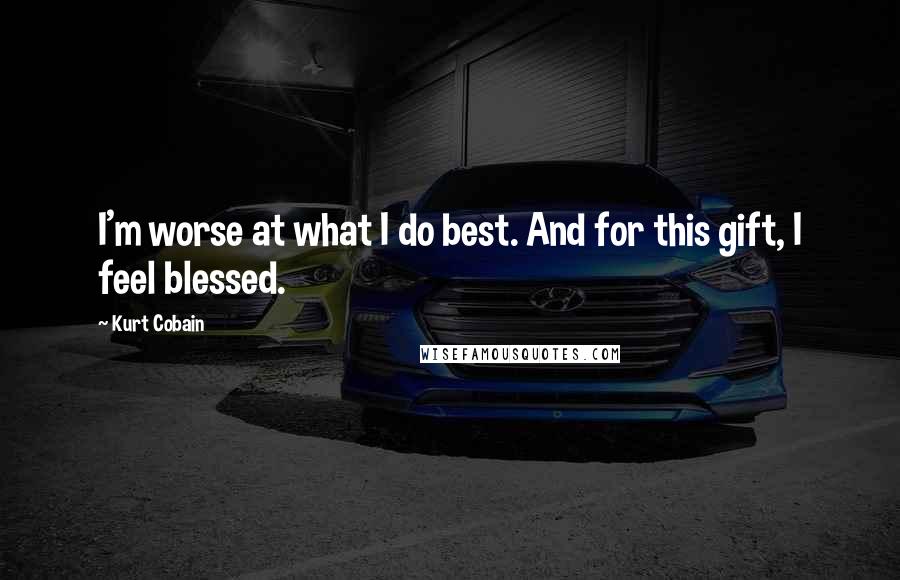 Kurt Cobain Quotes: I'm worse at what I do best. And for this gift, I feel blessed.
