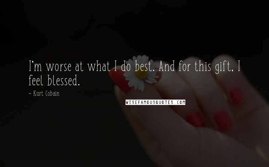 Kurt Cobain Quotes: I'm worse at what I do best. And for this gift, I feel blessed.