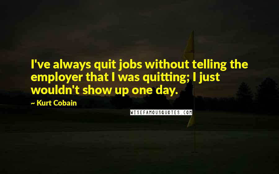 Kurt Cobain Quotes: I've always quit jobs without telling the employer that I was quitting; I just wouldn't show up one day.