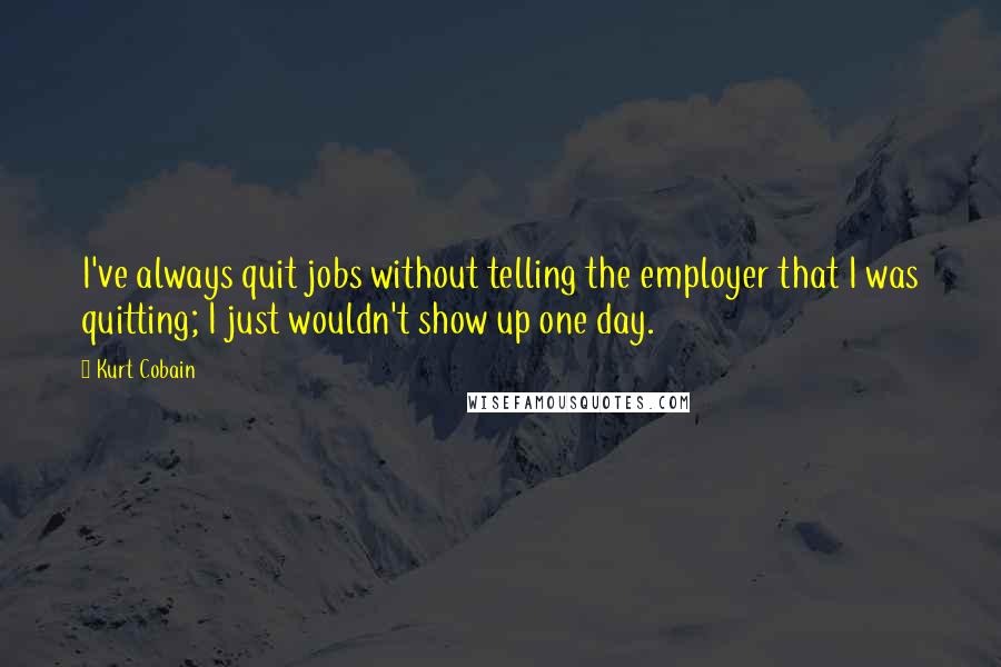 Kurt Cobain Quotes: I've always quit jobs without telling the employer that I was quitting; I just wouldn't show up one day.