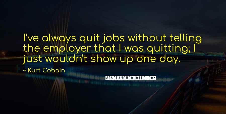 Kurt Cobain Quotes: I've always quit jobs without telling the employer that I was quitting; I just wouldn't show up one day.