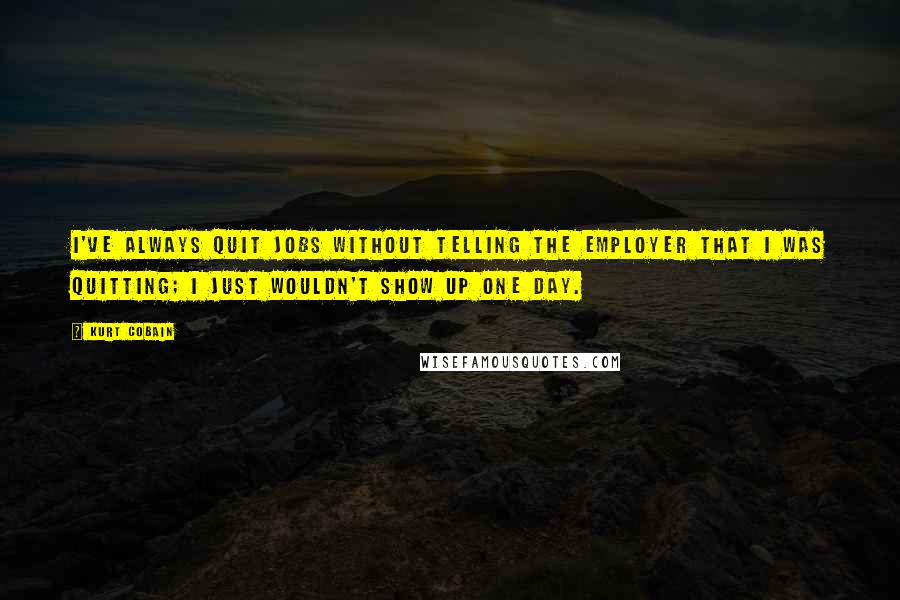 Kurt Cobain Quotes: I've always quit jobs without telling the employer that I was quitting; I just wouldn't show up one day.