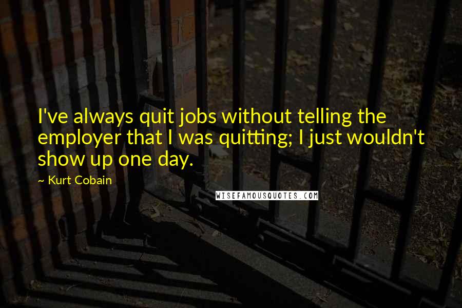 Kurt Cobain Quotes: I've always quit jobs without telling the employer that I was quitting; I just wouldn't show up one day.