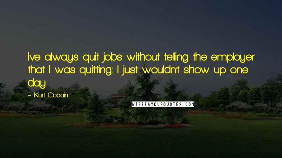 Kurt Cobain Quotes: I've always quit jobs without telling the employer that I was quitting; I just wouldn't show up one day.