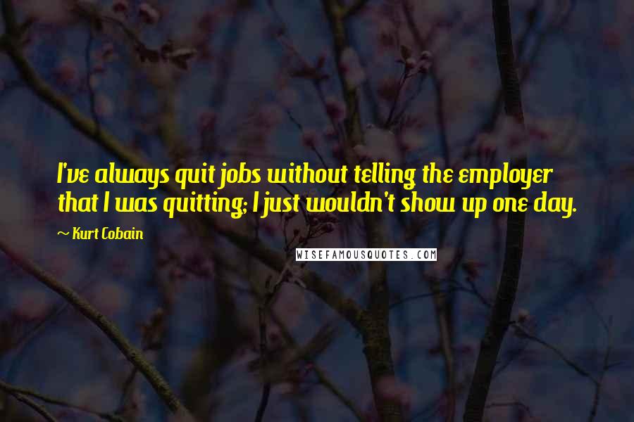 Kurt Cobain Quotes: I've always quit jobs without telling the employer that I was quitting; I just wouldn't show up one day.