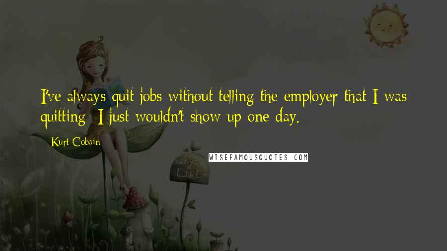 Kurt Cobain Quotes: I've always quit jobs without telling the employer that I was quitting; I just wouldn't show up one day.