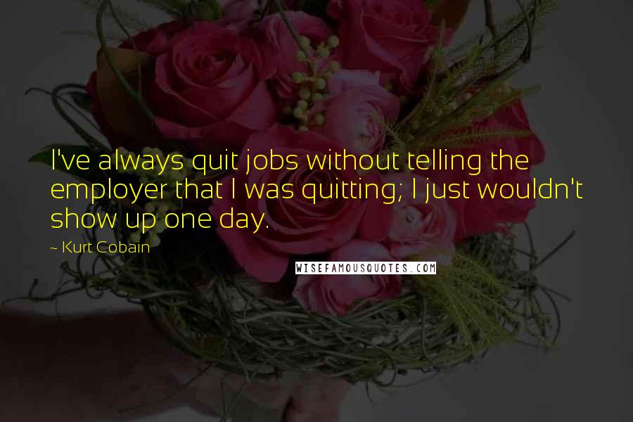 Kurt Cobain Quotes: I've always quit jobs without telling the employer that I was quitting; I just wouldn't show up one day.