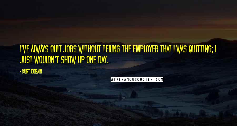 Kurt Cobain Quotes: I've always quit jobs without telling the employer that I was quitting; I just wouldn't show up one day.