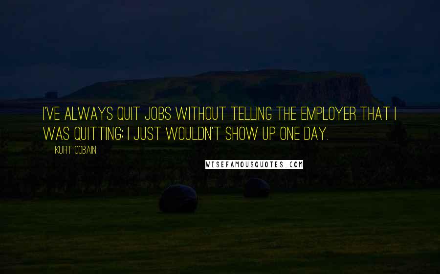 Kurt Cobain Quotes: I've always quit jobs without telling the employer that I was quitting; I just wouldn't show up one day.