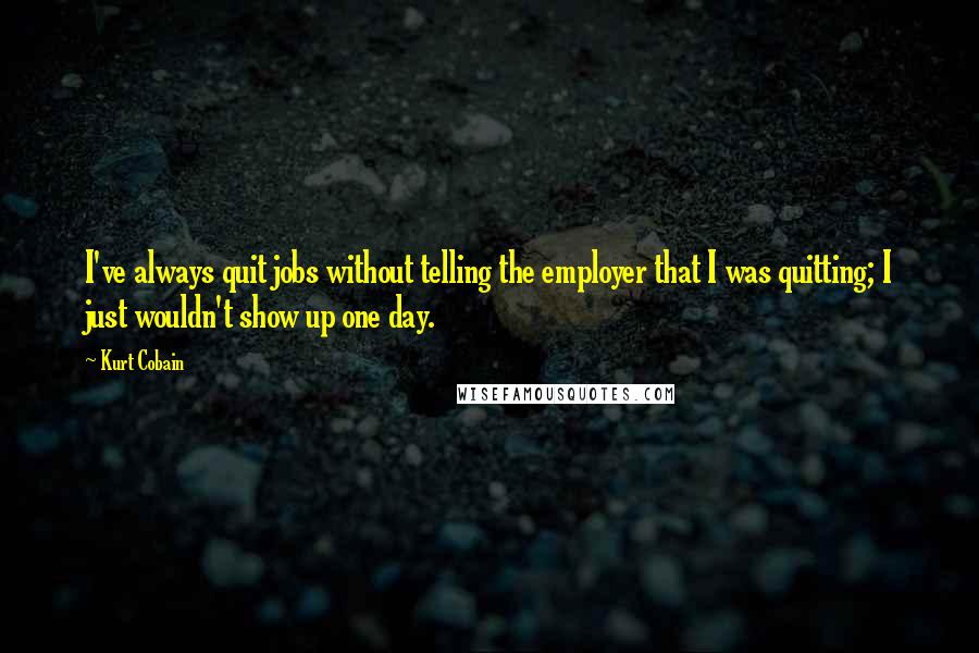 Kurt Cobain Quotes: I've always quit jobs without telling the employer that I was quitting; I just wouldn't show up one day.