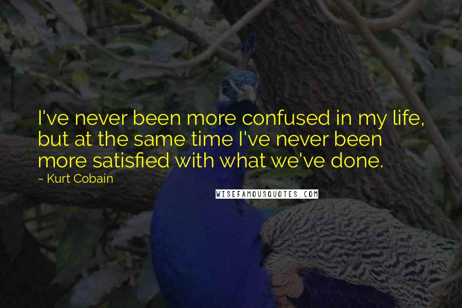 Kurt Cobain Quotes: I've never been more confused in my life, but at the same time I've never been more satisfied with what we've done.