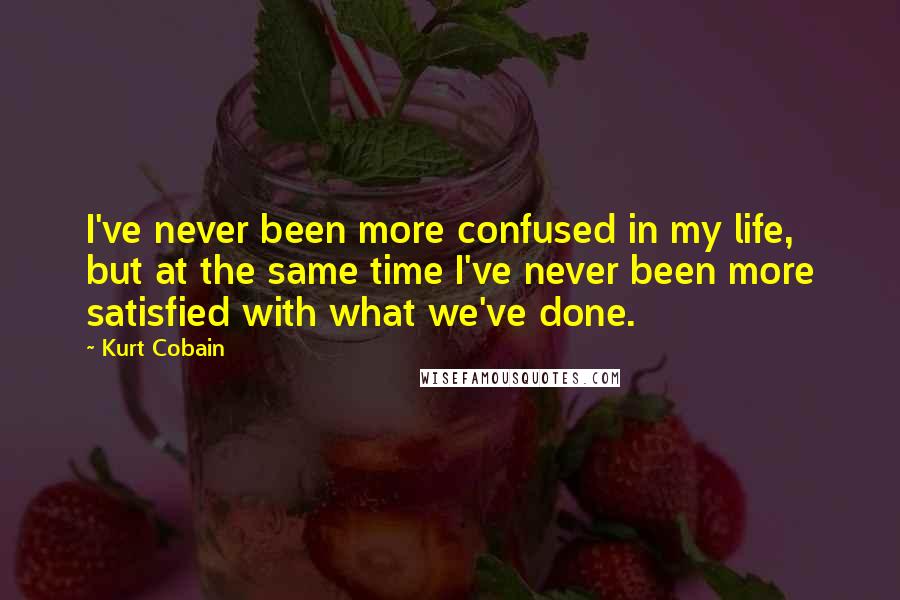 Kurt Cobain Quotes: I've never been more confused in my life, but at the same time I've never been more satisfied with what we've done.