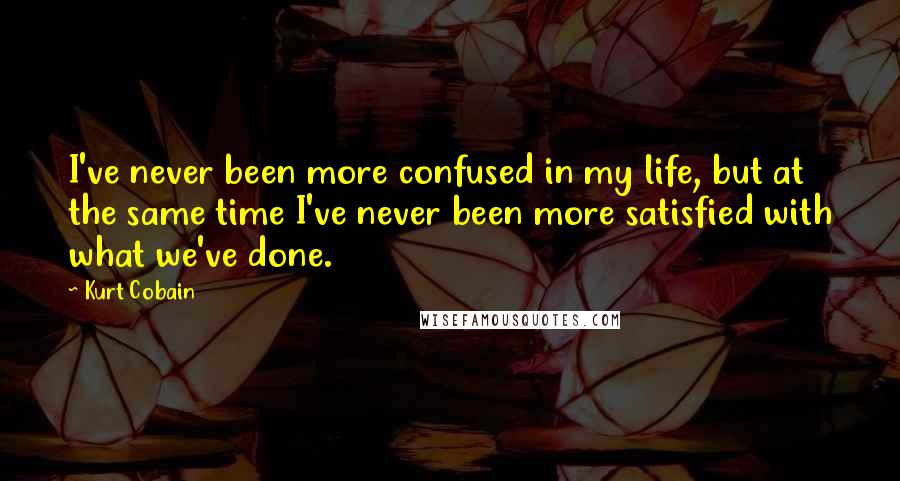 Kurt Cobain Quotes: I've never been more confused in my life, but at the same time I've never been more satisfied with what we've done.