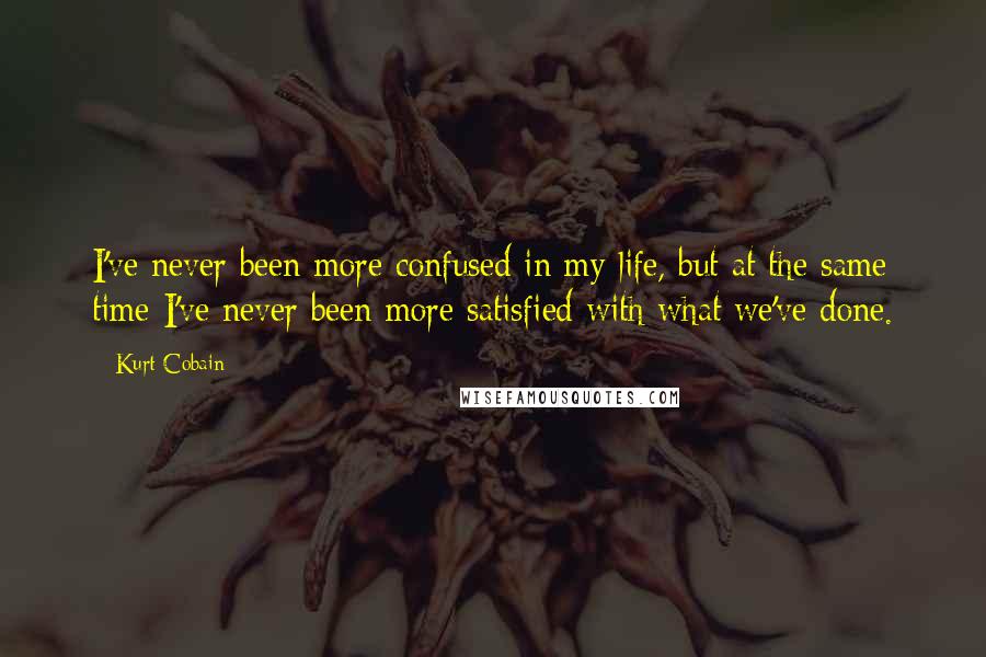 Kurt Cobain Quotes: I've never been more confused in my life, but at the same time I've never been more satisfied with what we've done.