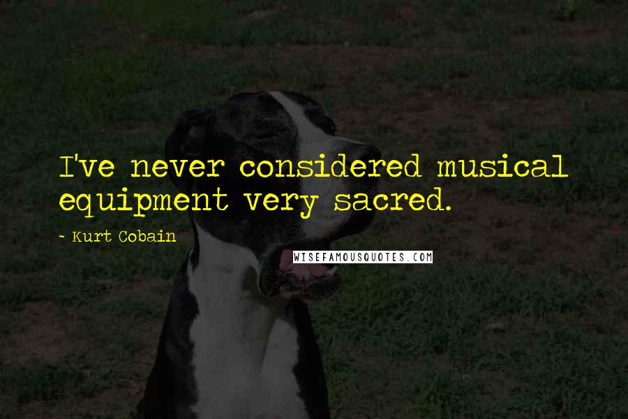 Kurt Cobain Quotes: I've never considered musical equipment very sacred.