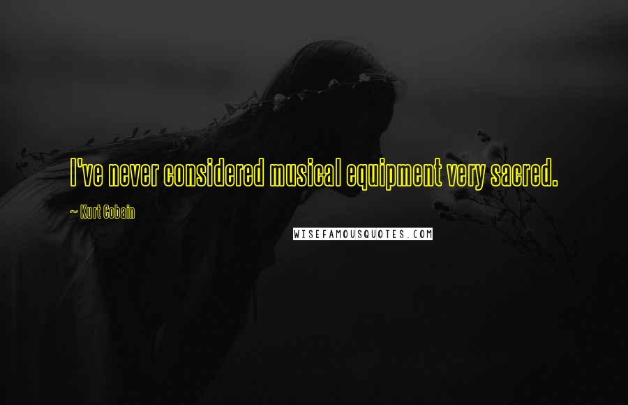 Kurt Cobain Quotes: I've never considered musical equipment very sacred.