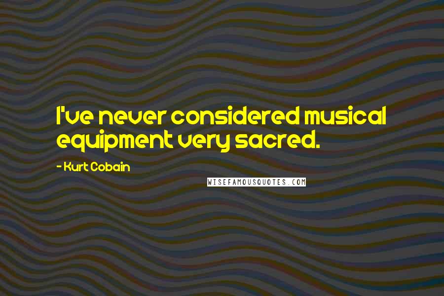 Kurt Cobain Quotes: I've never considered musical equipment very sacred.