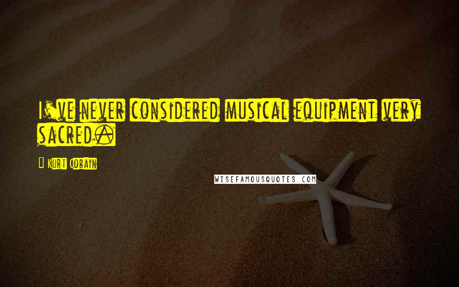 Kurt Cobain Quotes: I've never considered musical equipment very sacred.