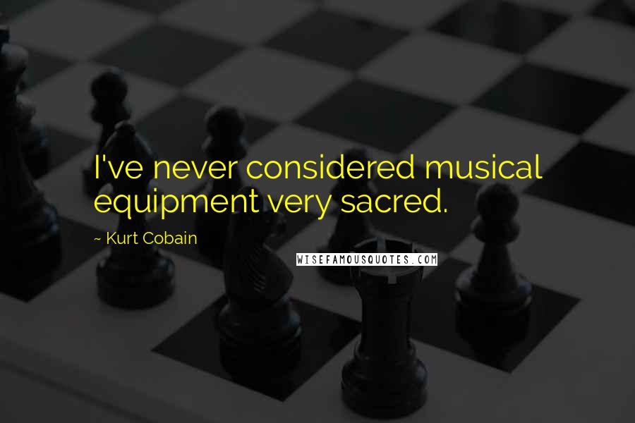 Kurt Cobain Quotes: I've never considered musical equipment very sacred.