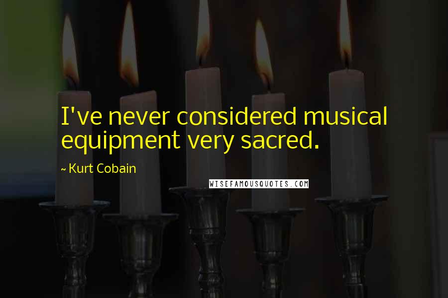 Kurt Cobain Quotes: I've never considered musical equipment very sacred.