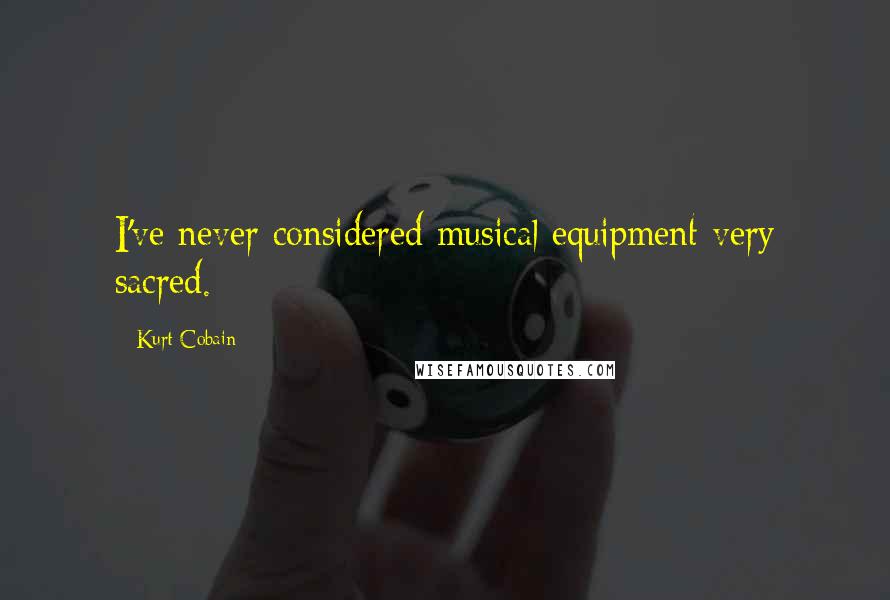 Kurt Cobain Quotes: I've never considered musical equipment very sacred.