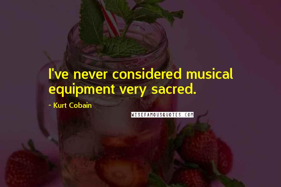 Kurt Cobain Quotes: I've never considered musical equipment very sacred.