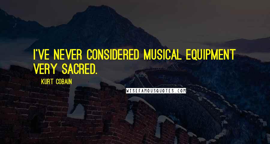 Kurt Cobain Quotes: I've never considered musical equipment very sacred.