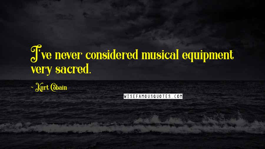 Kurt Cobain Quotes: I've never considered musical equipment very sacred.