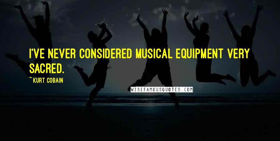 Kurt Cobain Quotes: I've never considered musical equipment very sacred.