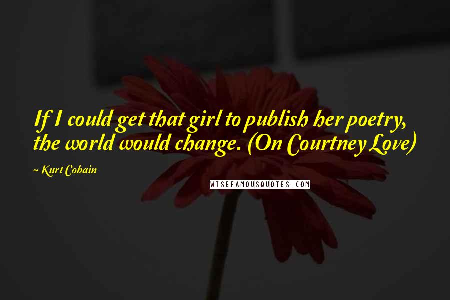 Kurt Cobain Quotes: If I could get that girl to publish her poetry, the world would change. (On Courtney Love)