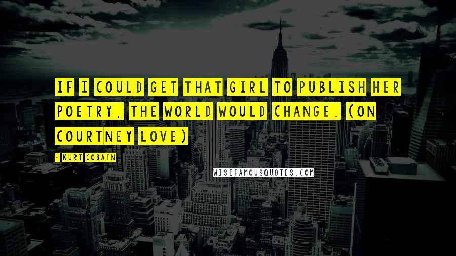 Kurt Cobain Quotes: If I could get that girl to publish her poetry, the world would change. (On Courtney Love)