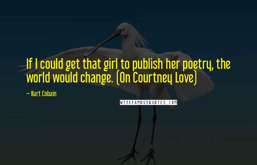 Kurt Cobain Quotes: If I could get that girl to publish her poetry, the world would change. (On Courtney Love)