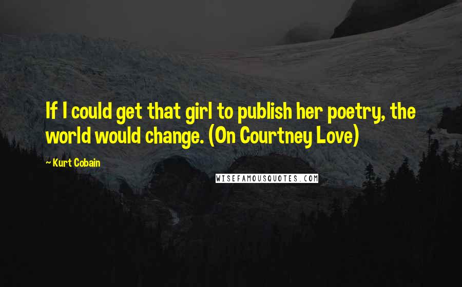 Kurt Cobain Quotes: If I could get that girl to publish her poetry, the world would change. (On Courtney Love)